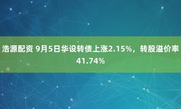 浩源配资 9月5日华设转债上涨2.15%，转股溢价率41.74%