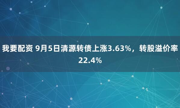 我要配资 9月5日清源转债上涨3.63%，转股溢价率22.4%