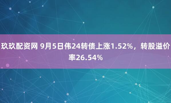 玖玖配资网 9月5日伟24转债上涨1.52%，转股溢价率26.54%