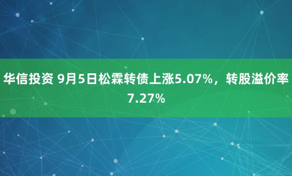 华信投资 9月5日松霖转债上涨5.07%，转股溢价率7.27%