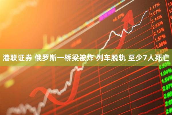 港联证券 俄罗斯一桥梁被炸 列车脱轨 至少7人死亡