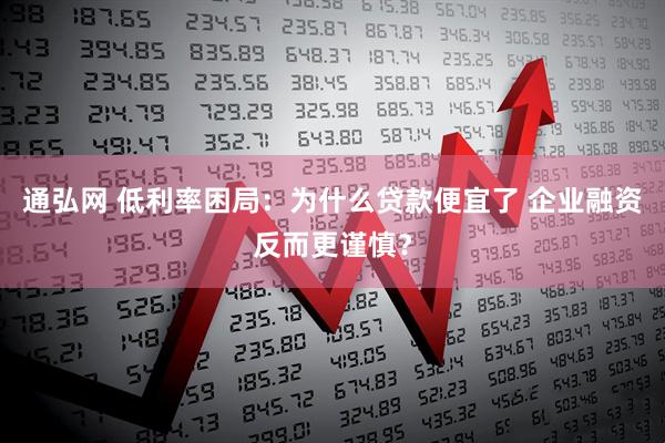 通弘网 低利率困局：为什么贷款便宜了 企业融资反而更谨慎？
