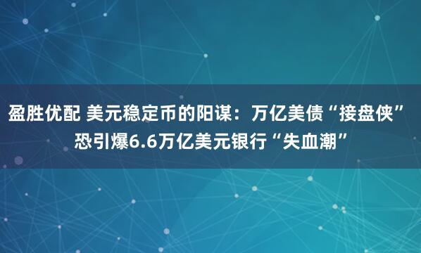 盈胜优配 美元稳定币的阳谋：万亿美债“接盘侠” 恐引爆6.6万亿美元银行“失血潮”