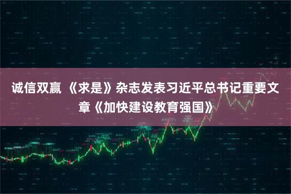 诚信双赢 《求是》杂志发表习近平总书记重要文章《加快建设教育强国》