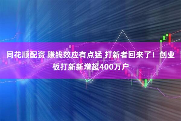 同花顺配资 赚钱效应有点猛 打新者回来了！创业板打新新增超400万户