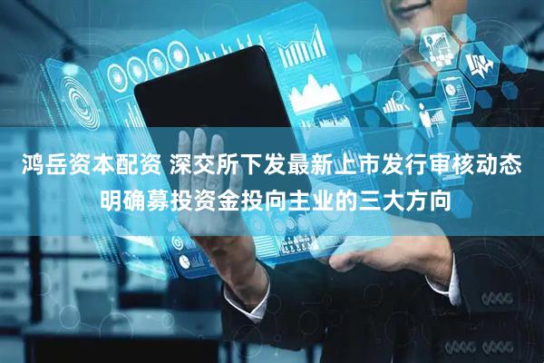 鸿岳资本配资 深交所下发最新上市发行审核动态 明确募投资金投向主业的三大方向
