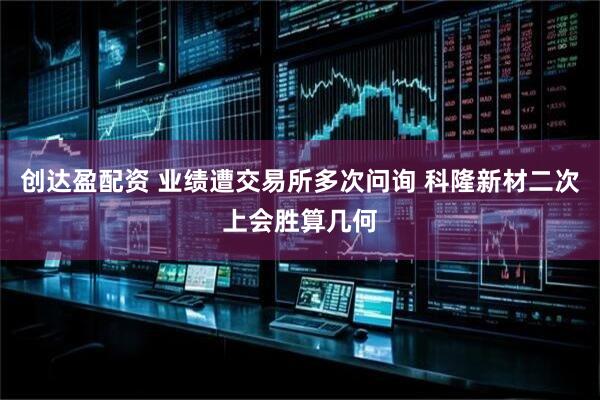 创达盈配资 业绩遭交易所多次问询 科隆新材二次上会胜算几何