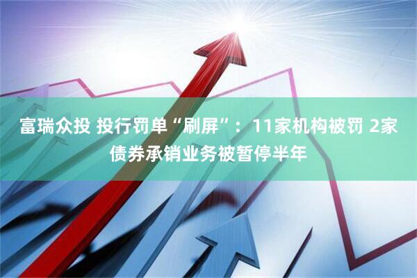 富瑞众投 投行罚单“刷屏”：11家机构被罚 2家债券承销业务被暂停半年