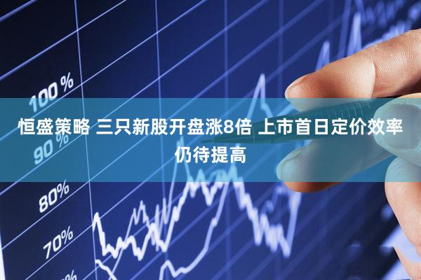 恒盛策略 三只新股开盘涨8倍 上市首日定价效率仍待提高