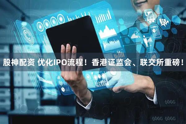 股神配资 优化IPO流程！香港证监会、联交所重磅！