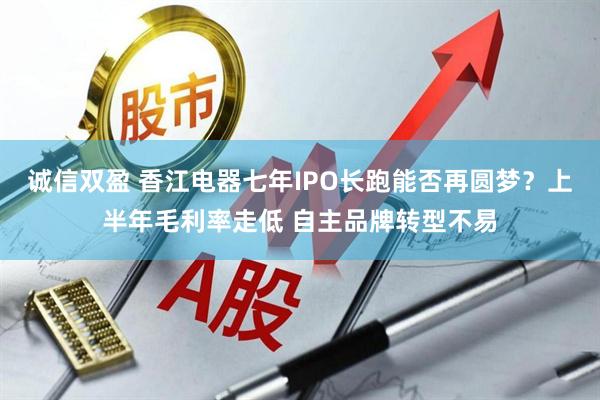 诚信双盈 香江电器七年IPO长跑能否再圆梦？上半年毛利率走低 自主品牌转型不易
