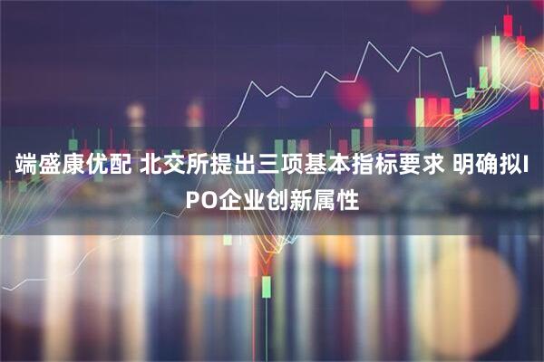 端盛康优配 北交所提出三项基本指标要求 明确拟IPO企业创新属性