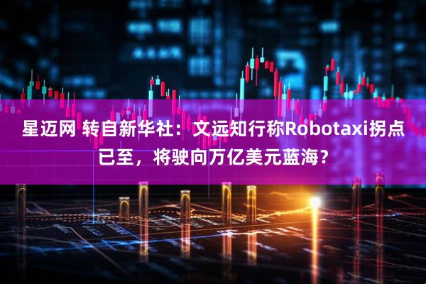 星迈网 转自新华社:文远知行称Robotaxi拐点已至,将驶向万亿美元蓝海?