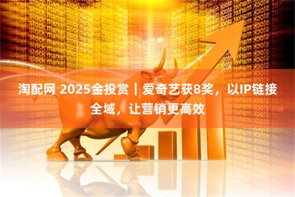 淘配网 2025金投赏|爱奇艺获8奖,以IP链接全域,让营销更高效