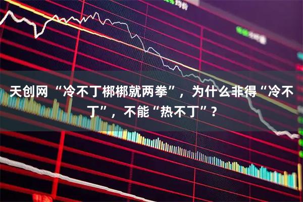 天创网 “冷不丁梆梆就两拳”，为什么非得“冷不丁”，不能“热不丁”？