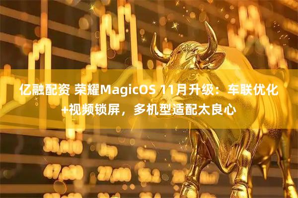 亿融配资 荣耀MagicOS 11月升级：车联优化+视频锁屏，多机型适配太良心