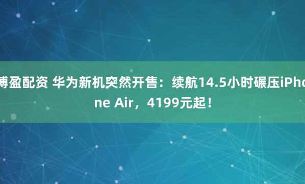 博盈配资 华为新机突然开售：续航14.5小时碾压iPhone Air，4199元起！