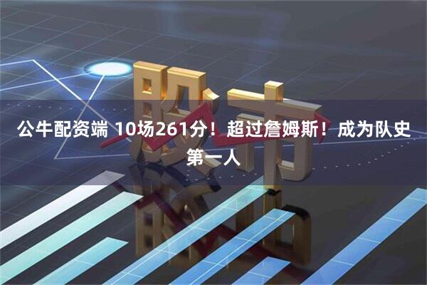 公牛配资端 10场261分！超过詹姆斯！成为队史第一人