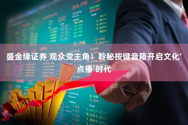 盛金缘证券 观众变主角！聆秘按键音箱开启文化‘点播’时代