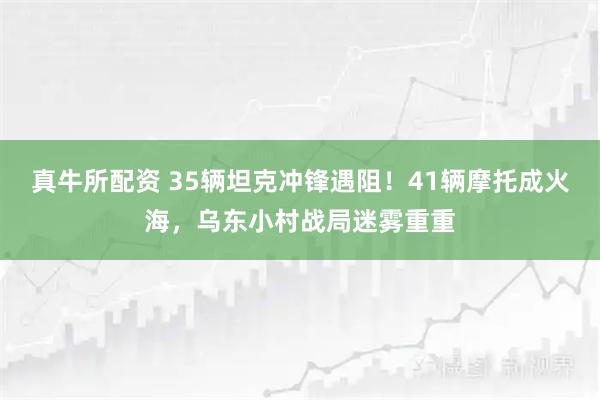 真牛所配资 35辆坦克冲锋遇阻！41辆摩托成火海，乌东小村战局迷雾重重