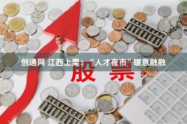 创通网 江西上栗：“人才夜市”暖意融融