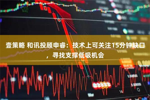 壹策略 和讯投顾申睿：技术上可关注15分钟缺口，寻找支撑低吸机会