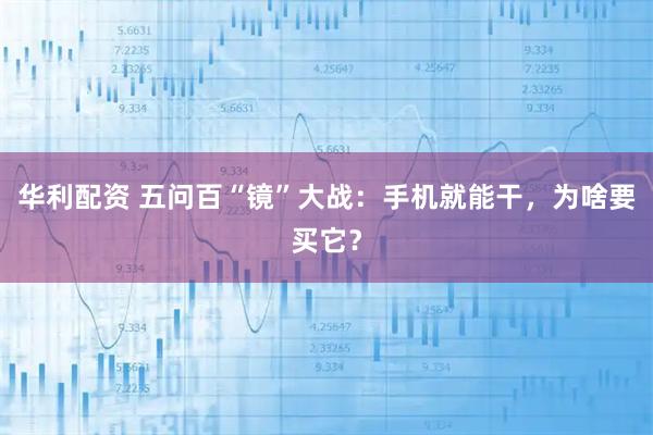 华利配资 五问百“镜”大战：手机就能干，为啥要买它？
