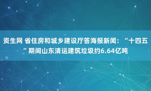 资生网 省住房和城乡建设厅答海报新闻：“十四五”期间山东清运建筑垃圾约6.64亿吨