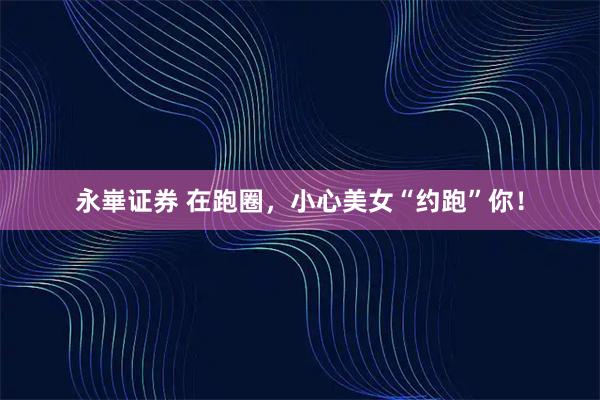 永崋证券 在跑圈，小心美女“约跑”你！