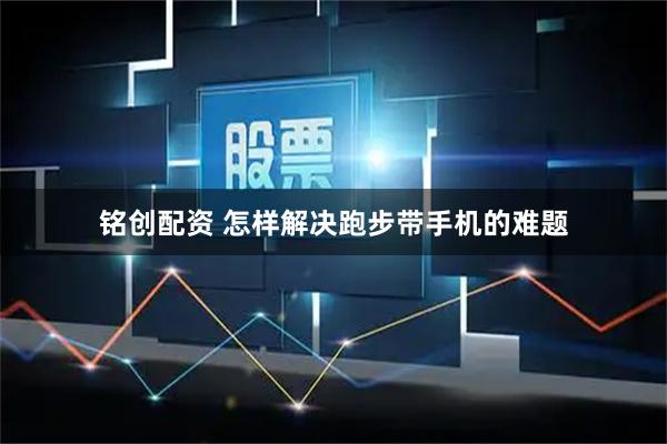 铭创配资 怎样解决跑步带手机的难题