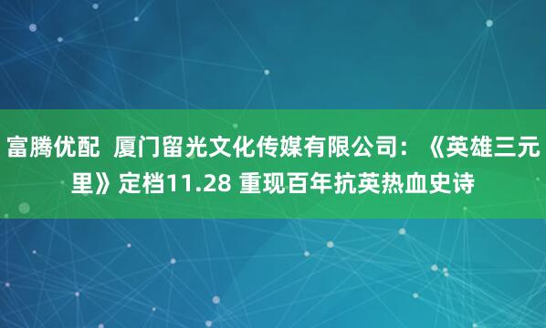 富腾优配  厦门留光文化传媒有限公司：《英雄三元里》定档11.28 重现百年抗英热血史诗