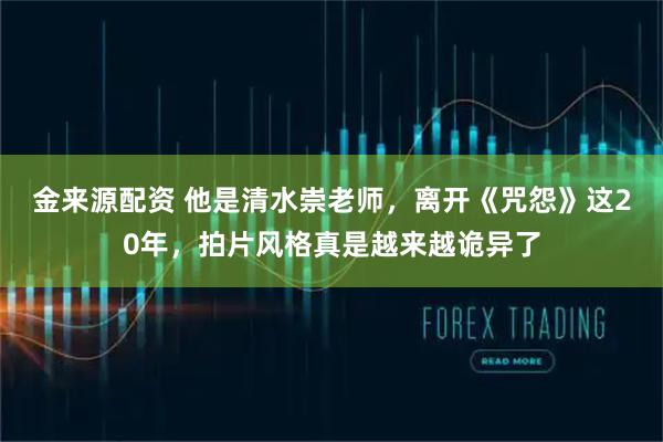 金来源配资 他是清水崇老师，离开《咒怨》这20年，拍片风格真是越来越诡异了