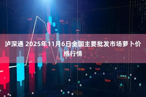泸深通 2025年11月6日全国主要批发市场萝卜价格行情