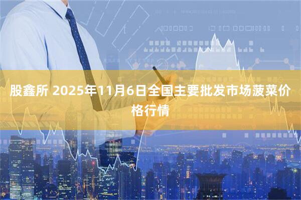 股鑫所 2025年11月6日全国主要批发市场菠菜价格行情