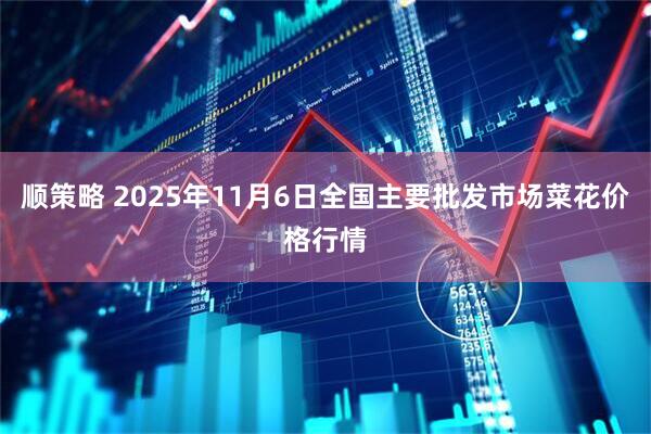 顺策略 2025年11月6日全国主要批发市场菜花价格行情
