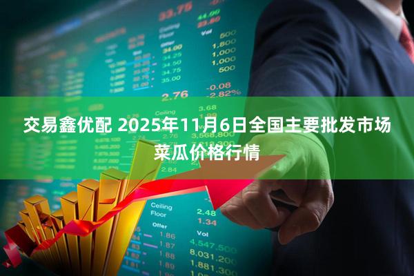 交易鑫优配 2025年11月6日全国主要批发市场菜瓜价格行情