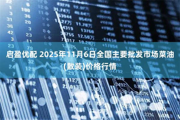 启盈优配 2025年11月6日全国主要批发市场菜油(散装)价格行情