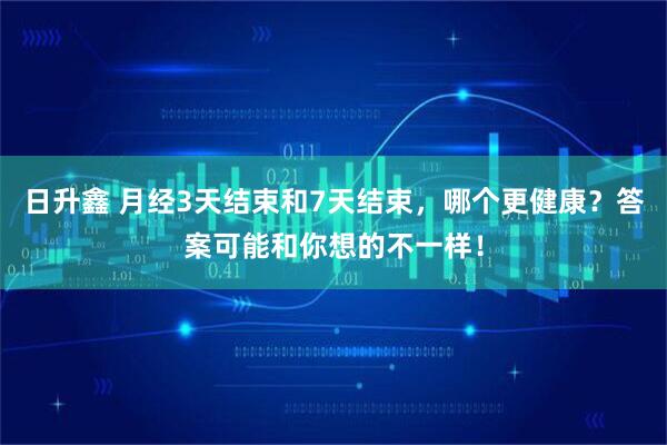 日升鑫 月经3天结束和7天结束，哪个更健康？答案可能和你想的不一样！