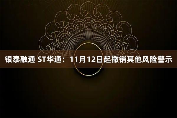 银泰融通 ST华通：11月12日起撤销其他风险警示