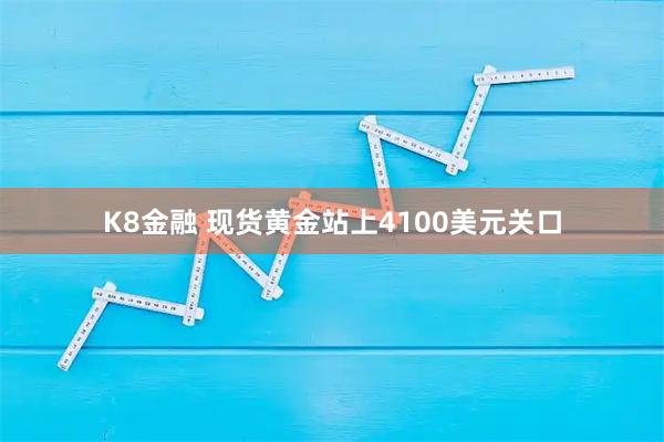 K8金融 现货黄金站上4100美元关口