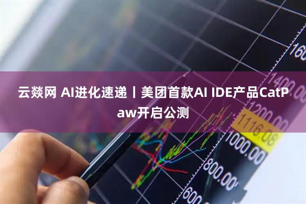 云燚网 AI进化速递丨美团首款AI IDE产品CatPaw开启公测