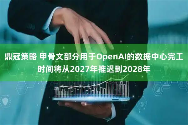 鼎冠策略 甲骨文部分用于OpenAI的数据中心完工时间将从2027年推迟到2028年