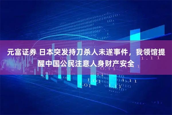 元富证券 日本突发持刀杀人未遂事件，我领馆提醒中国公民注意人身财产安全