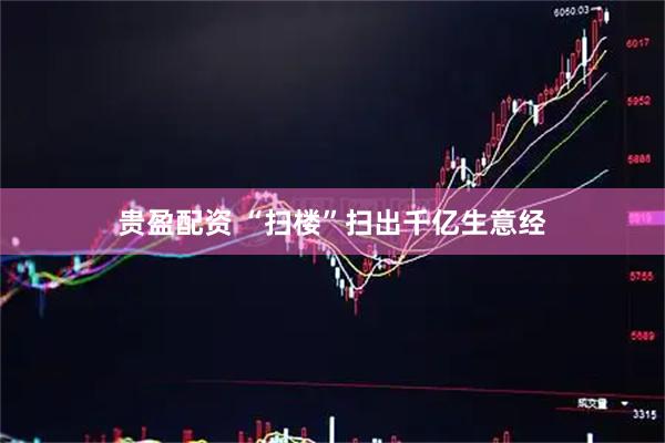 贵盈配资 “扫楼”扫出千亿生意经