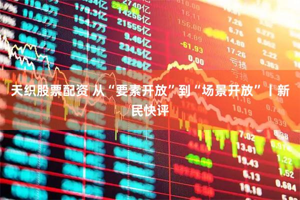 天织股票配资 从“要素开放”到“场景开放”丨新民快评