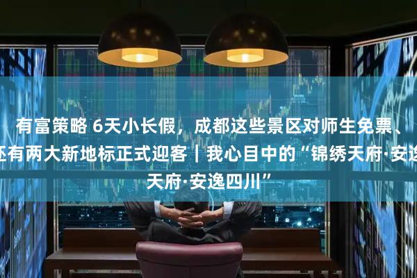 有富策略 6天小长假，成都这些景区对师生免票、半价!还有两大新地标正式迎客｜我心目中的“锦绣天府·安逸四川”