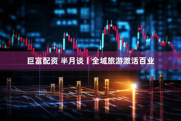 巨富配资 半月谈丨全域旅游激活百业
