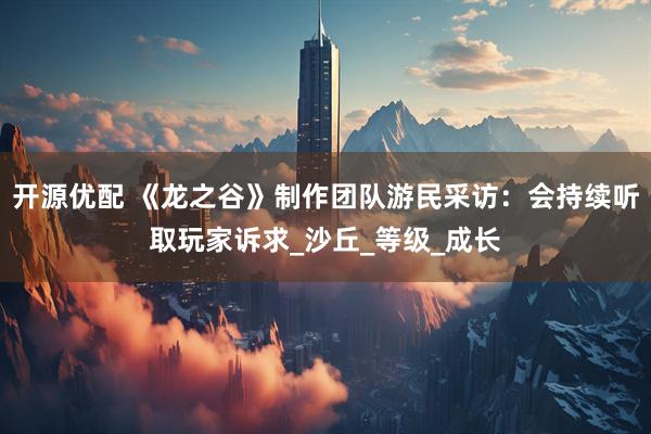 开源优配 《龙之谷》制作团队游民采访：会持续听取玩家诉求_沙丘_等级_成长