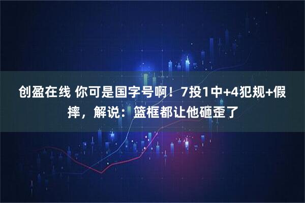 创盈在线 你可是国字号啊！7投1中+4犯规+假摔，解说：篮框都让他砸歪了