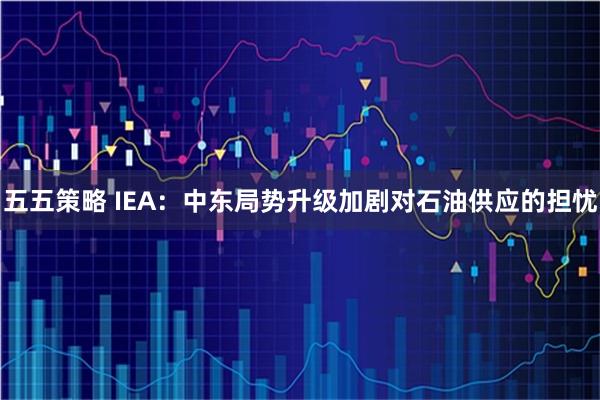 五五策略 IEA：中东局势升级加剧对石油供应的担忧